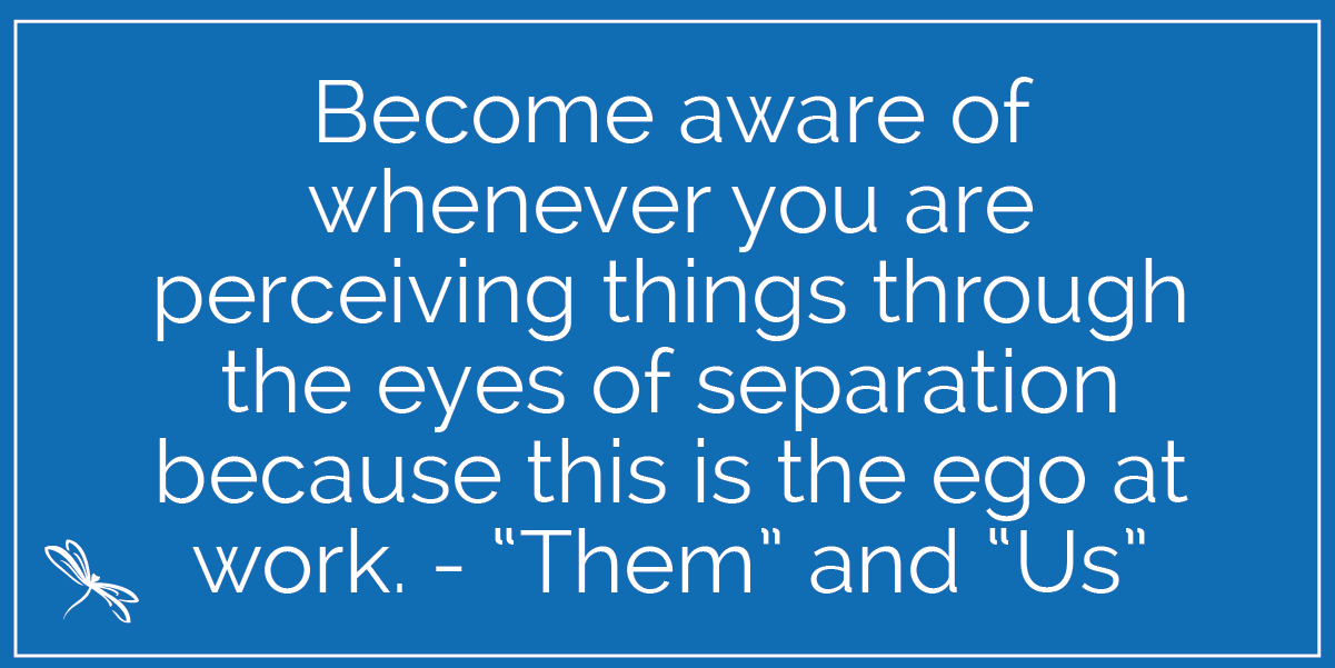 Become aware of whenever you are perceiving things through the eyes of separation because this is the ego at work. - “Them” and “Us”